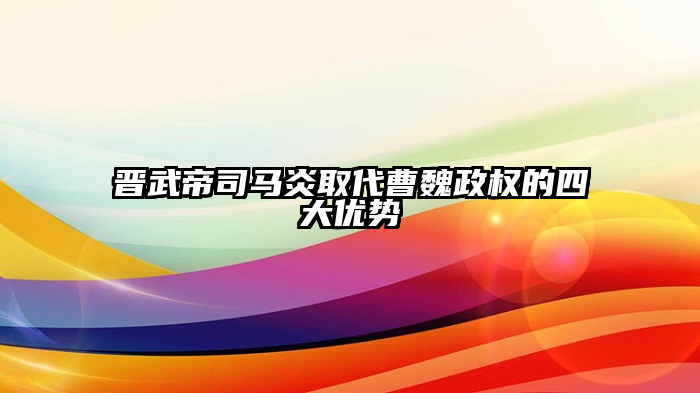 晋武帝司马炎取代曹魏政权的四大优势