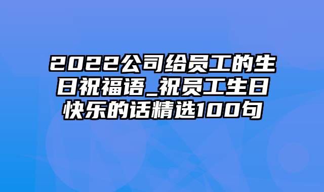 2022公司给员工的生日祝福语_祝员工生日快乐的话精选100句