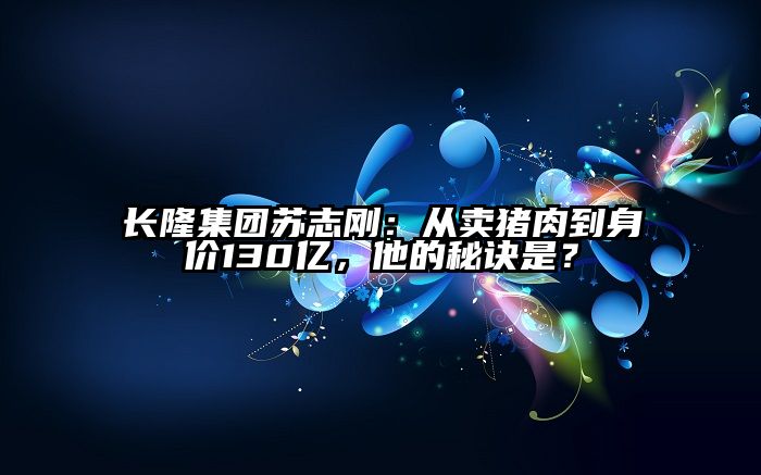 长隆集团苏志刚：从卖猪肉到身价130亿，他的秘诀是？