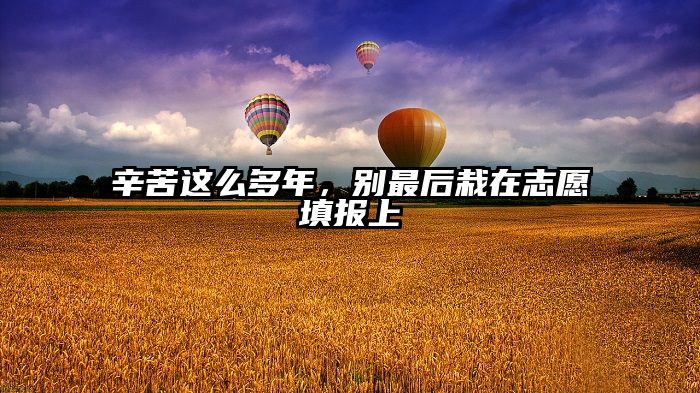 辛苦这么多年，别最后栽在志愿填报上