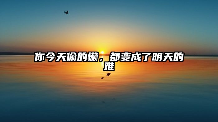 你今天偷的懒，都变成了明天的难