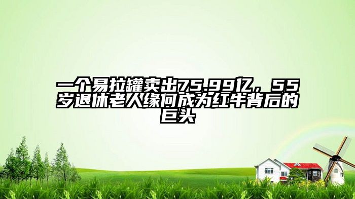 一个易拉罐卖出75.99亿，55岁退休老人缘何成为红牛背后的巨头