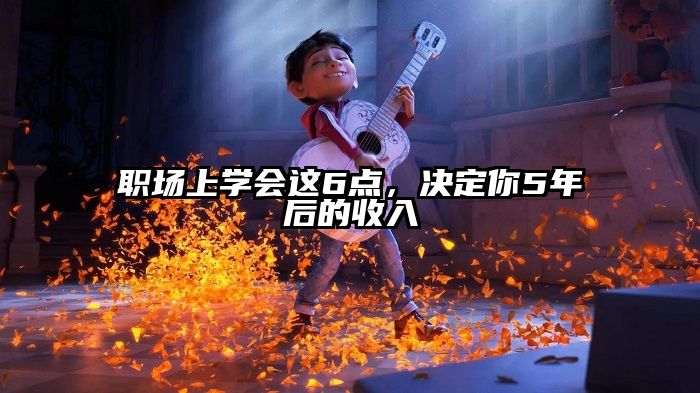 职场上学会这6点，决定你5年后的收入