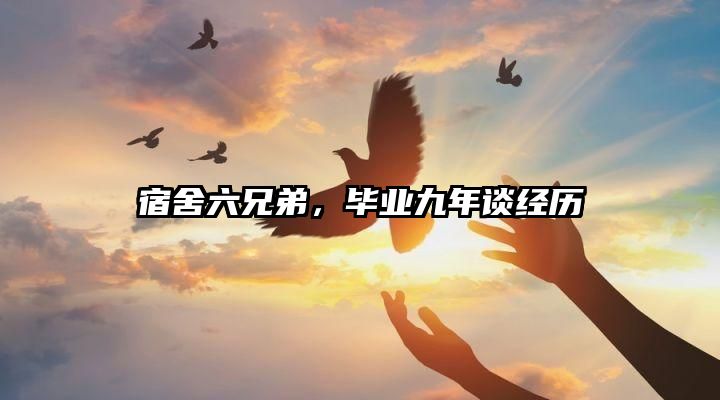 宿舍六兄弟，毕业九年谈经历