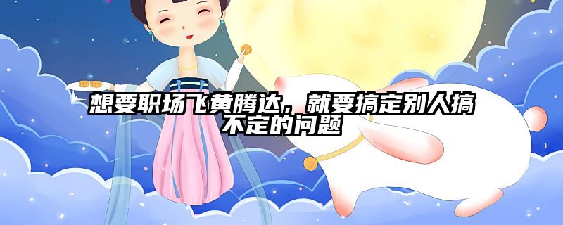 想要职场飞黄腾达，就要搞定别人搞不定的问题