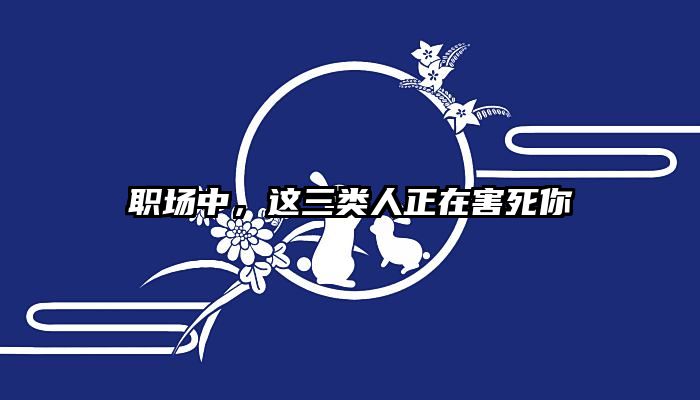 职场中，这三类人正在害死你