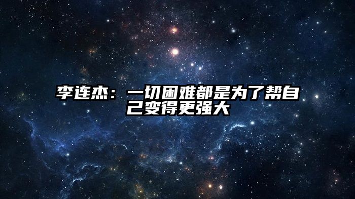 李连杰：一切困难都是为了帮自己变得更强大
