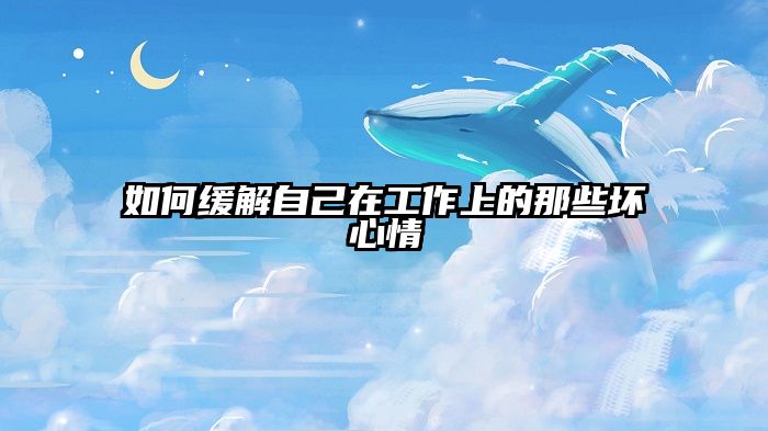 如何缓解自己在工作上的那些坏心情