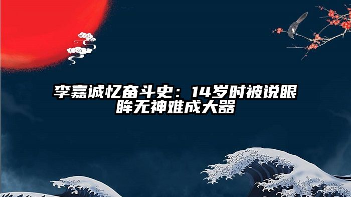 李嘉诚忆奋斗史：14岁时被说眼眸无神难成大器