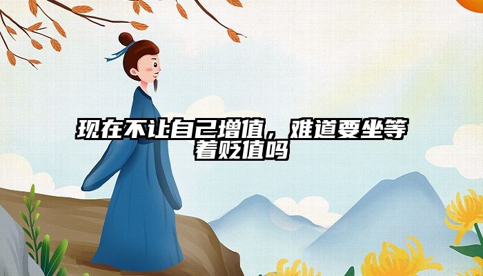 现在不让自己增值，难道要坐等着贬值吗