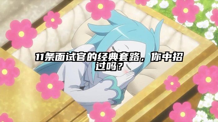 11条面试官的经典套路，你中招过吗？