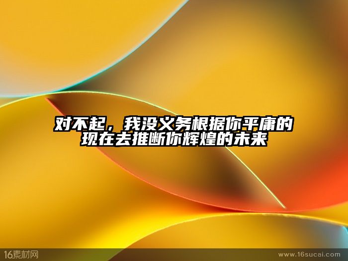对不起，我没义务根据你平庸的现在去推断你辉煌的未来