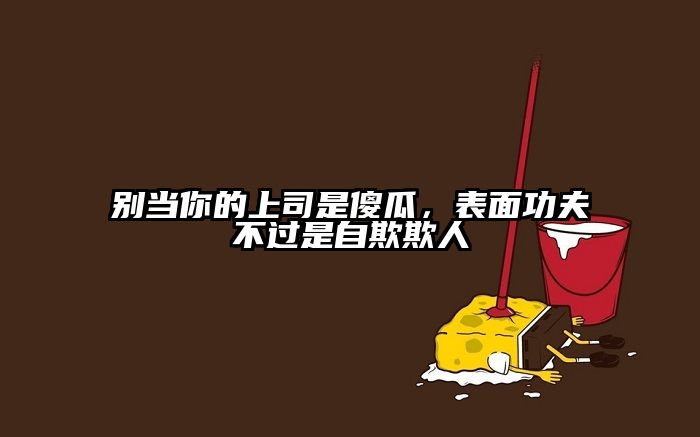 别当你的上司是傻瓜，表面功夫不过是自欺欺人