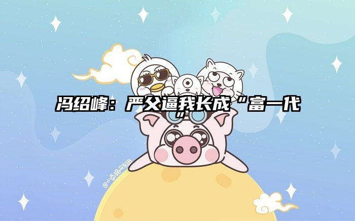 冯绍峰：严父逼我长成“富一代”