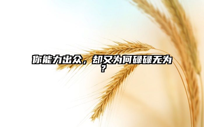 你能力出众，却又为何碌碌无为？