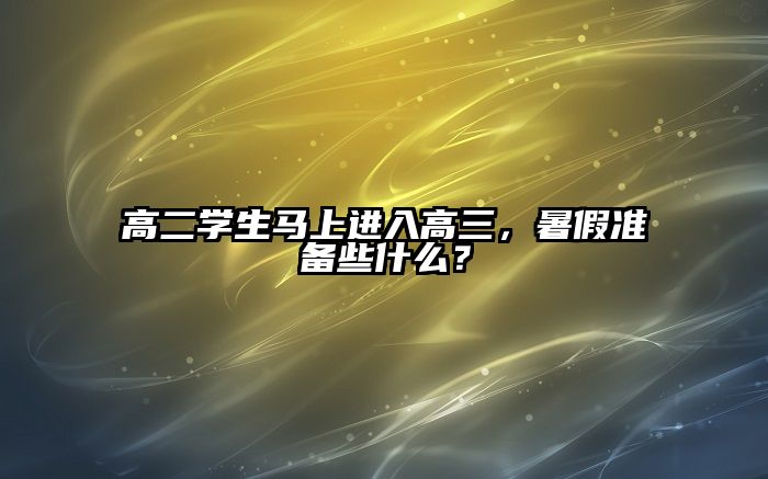 高二学生马上进入高三，暑假准备些什么？