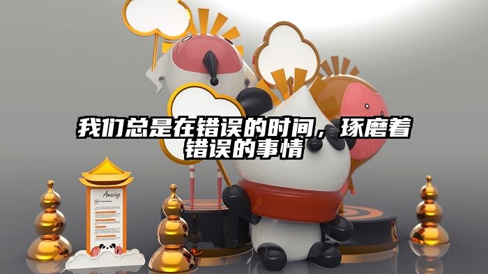 我们总是在错误的时间，琢磨着错误的事情