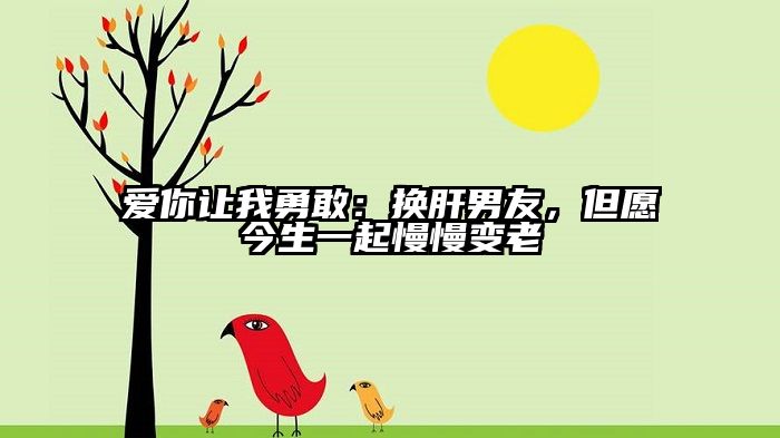 爱你让我勇敢：换肝男友，但愿今生一起慢慢变老