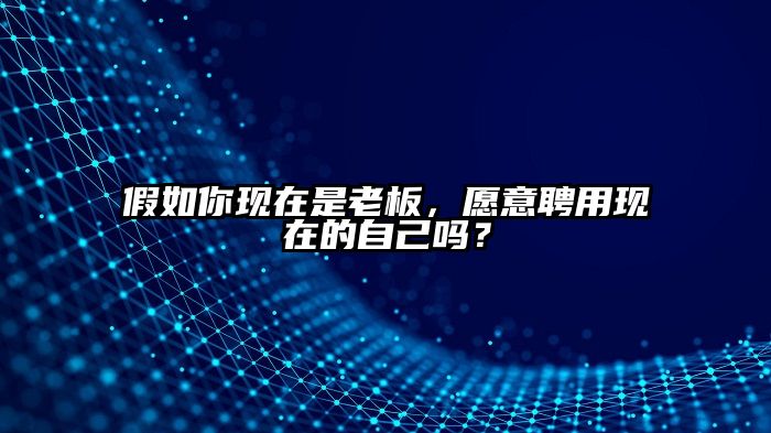假如你现在是老板，愿意聘用现在的自己吗？