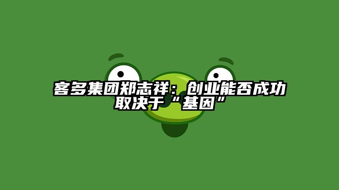 客多集团郑志祥：创业能否成功取决于“基因”
