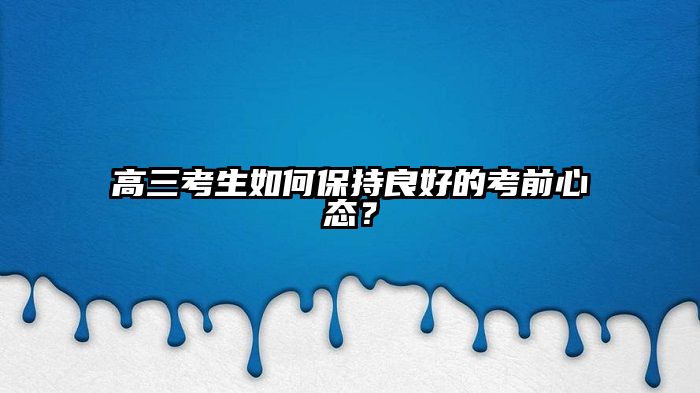 高三考生如何保持良好的考前心态？