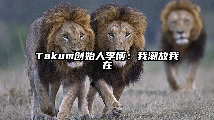 Takum创始人李博：我潮故我在