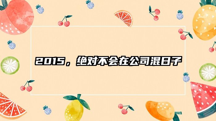 2015，绝对不会在公司混日子