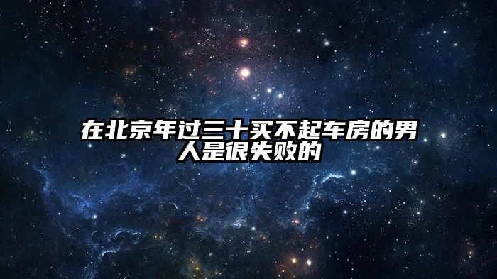 在北京年过三十买不起车房的男人是很失败的