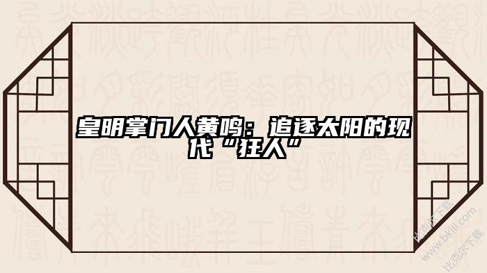 皇明掌门人黄鸣：追逐太阳的现代“狂人”