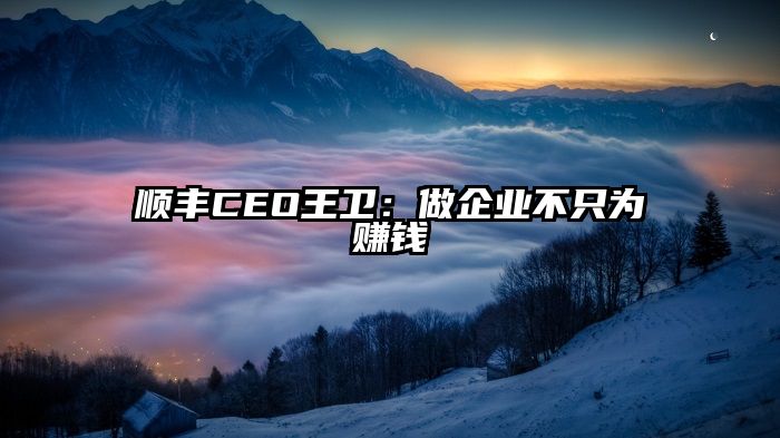 顺丰CEO王卫：做企业不只为赚钱
