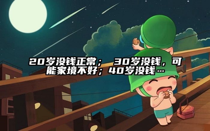 20岁没钱正常； 30岁没钱，可能家境不好；40岁没钱…