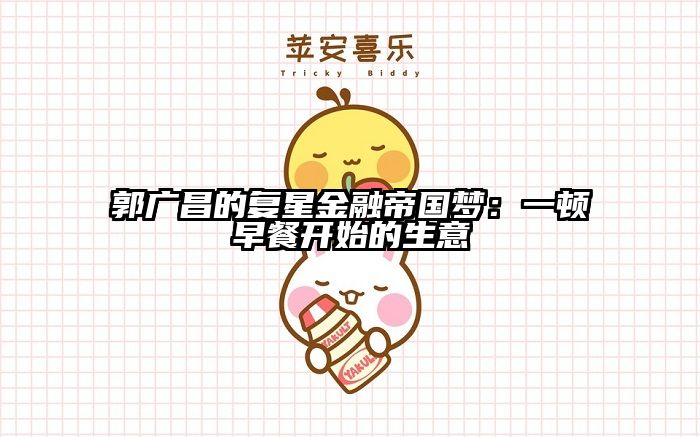 郭广昌的复星金融帝国梦：一顿早餐开始的生意