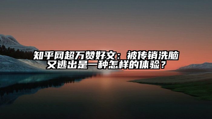 知乎网超万赞好文：被传销洗脑又逃出是一种怎样的体验？