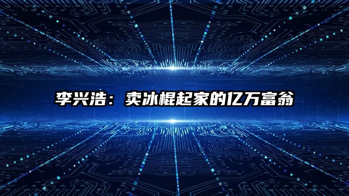李兴浩：卖冰棍起家的亿万富翁