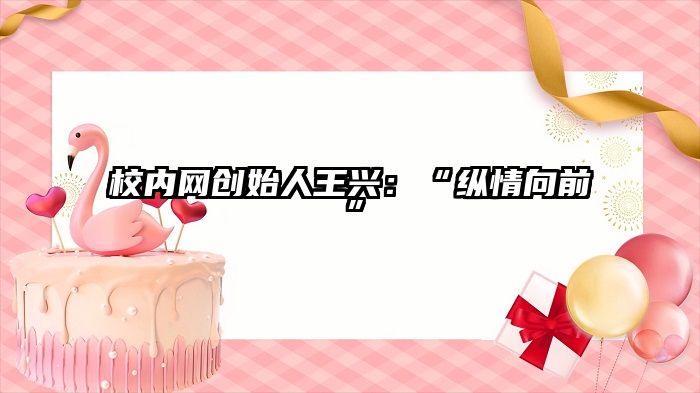 校内网创始人王兴：“纵情向前”