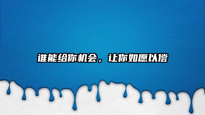 谁能给你机会，让你如愿以偿