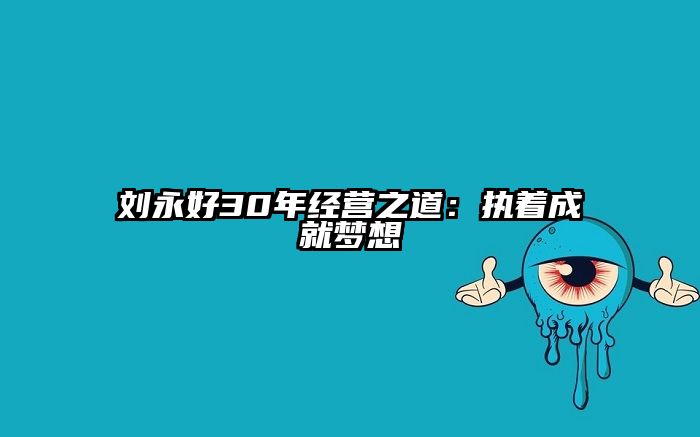 刘永好30年经营之道：执着成就梦想