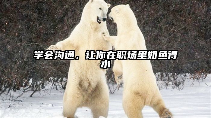 学会沟通，让你在职场里如鱼得水