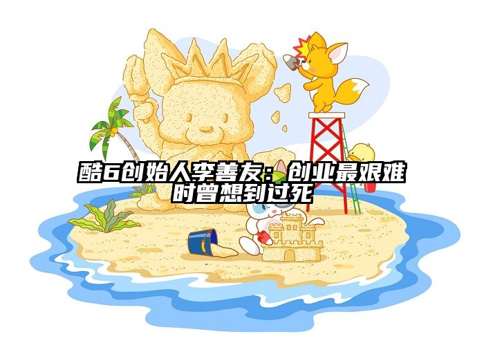 酷6创始人李善友：创业最艰难时曾想到过死