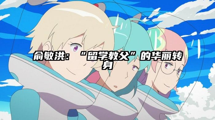 俞敏洪：“留学教父”的华丽转身