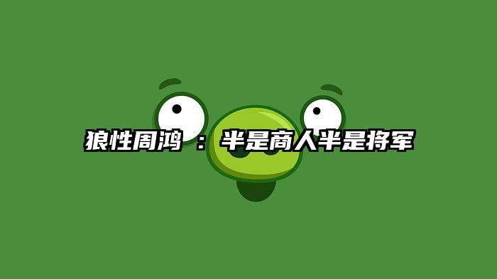 狼性周鸿祎：半是商人半是将军