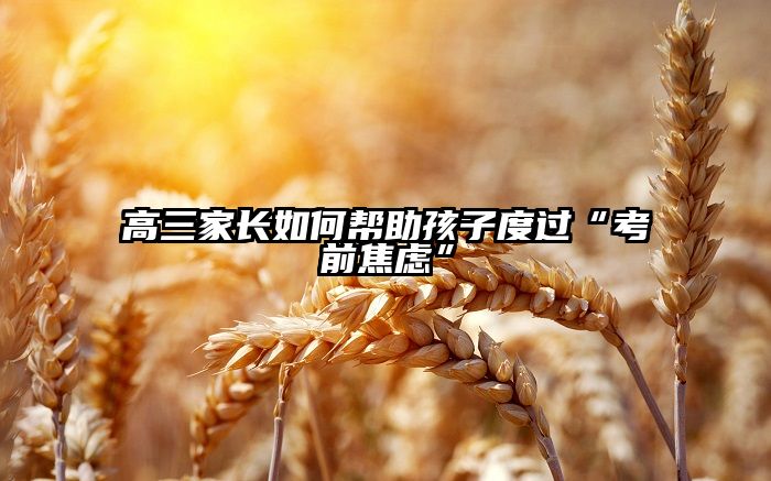 高三家长如何帮助孩子度过“考前焦虑”