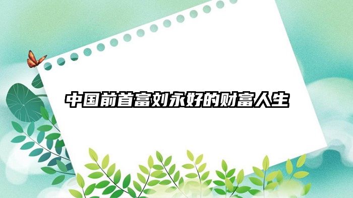 中国前首富刘永好的财富人生