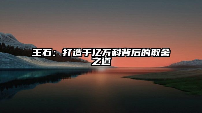 王石：打造千亿万科背后的取舍之道