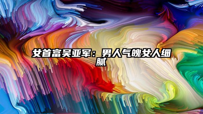 女首富吴亚军：男人气魄女人细腻