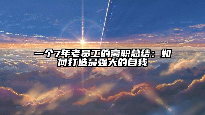 一个7年老员工的离职总结：如何打造最强大的自我