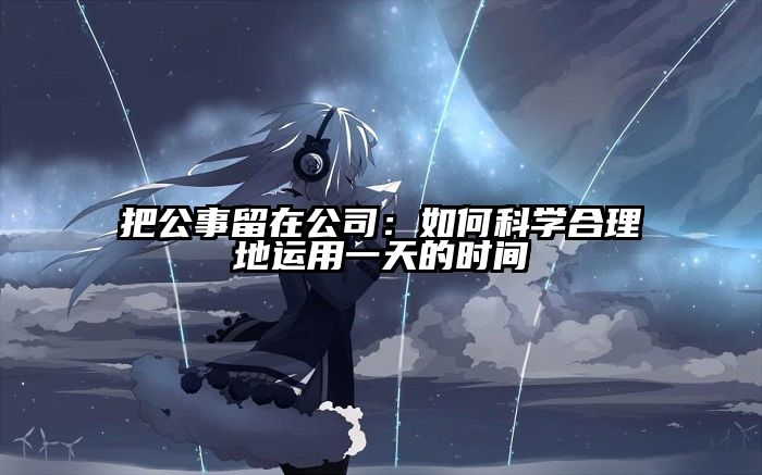 把公事留在公司：如何科学合理地运用一天的时间