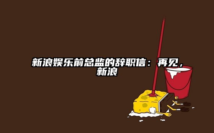 新浪娱乐前总监的辞职信:再见,新浪