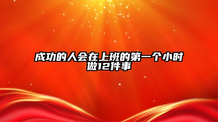 成功的人会在上班的第一个小时做12件事