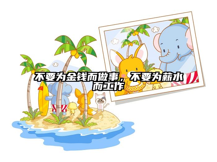 不要为金钱而做事，不要为薪水而工作